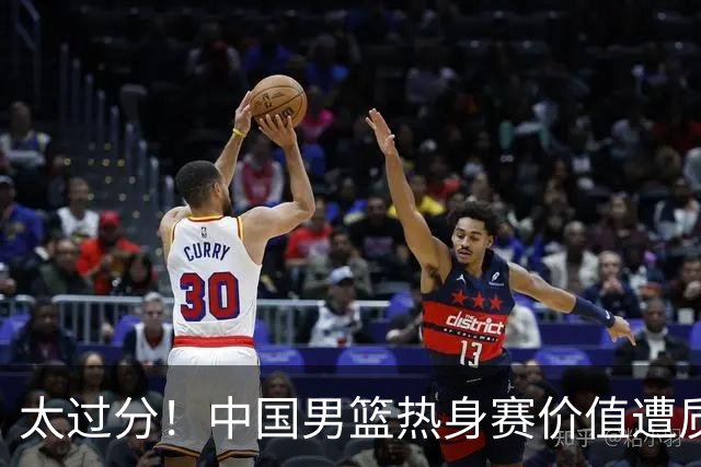 太过分！中国男篮热身赛价值遭质疑，花费重金邀请，对方敷衍出征